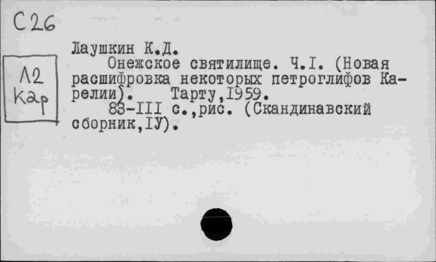 ﻿Лаушкин К.Д.
Онежское святилище. Ч.І. (Новая расшифровка некоторых петроглифов Ка релии).	Тарту,1959.
83-III с.,рис. (Скандинавский сборник,1У).